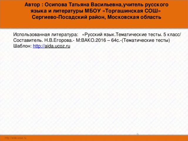 Автор : Осипова Татьяна Васильевна,учитель русского языка и литературы МБОУ «Торгашинская СОШ» Сергиево-Посадский район, Московская область Использованная литература: «Русский язык.Тематические тесты. 5 класс/ Составитель. Н.В.Егорова.- М:ВАКО.2016 – 64с.-(Тематические тесты) Шаблон: http:// aida.ucoz.ru  8 