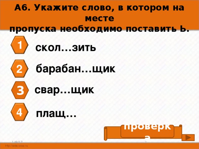 А6. Укажите слово, в котором на месте пропуска необходимо поставить Ь. 1 скол…зить барабан…щик 2 свар…щик 3 4 плащ… проверка скол ь зить 7 1/8/17 
