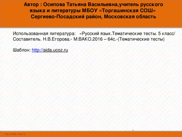 Автор : Осипова Татьяна Васильевна,учитель русского языка и литературы МБОУ «Торгашинская СОШ» Сергиево-Посадский район, Московская область Использованная литература: «Русский язык.Тематические тесты. 5 класс/ Составитель. Н.В.Егорова.- М:ВАКО.2016 – 64с.-(Тематические тесты) Шаблон: http:// aida.ucoz.ru  8 