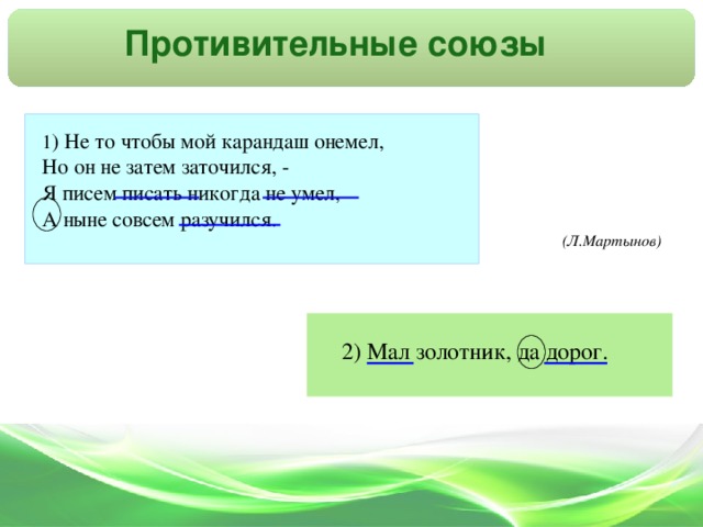 Противительные союзы 1 ) Не то чтобы мой карандаш онемел, Но он не затем заточился, - Я писем писать никогда не умел, А ныне совсем разучился. (Л.Мартынов)  2) Мал золотник, да дорог.