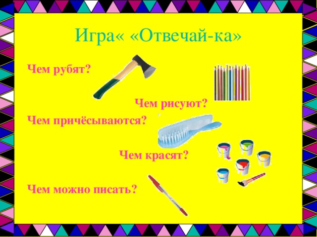 Игра« «Отвечай-ка» Чем рубят?   Чем рисуют? Чем причёсываются?   Чем красят?  Чем можно писать?  