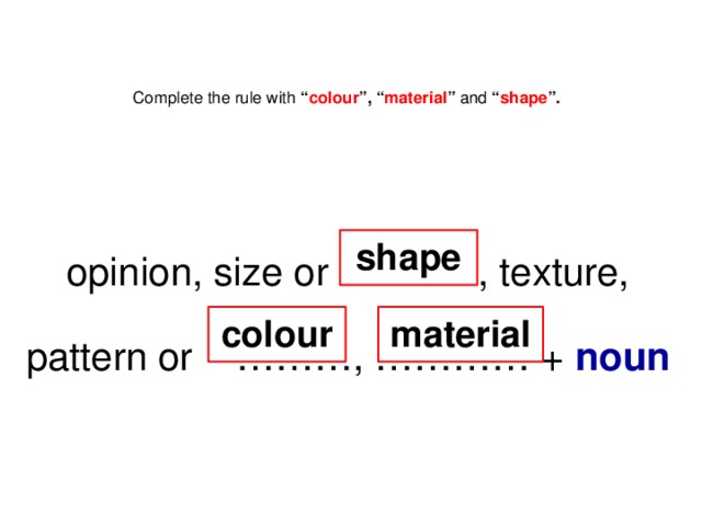 Complete the rule with “ colour ”, “ material ” and “ shape ”.      opinion, size or .………, texture, pattern or ………, ………… + noun   shape colour material