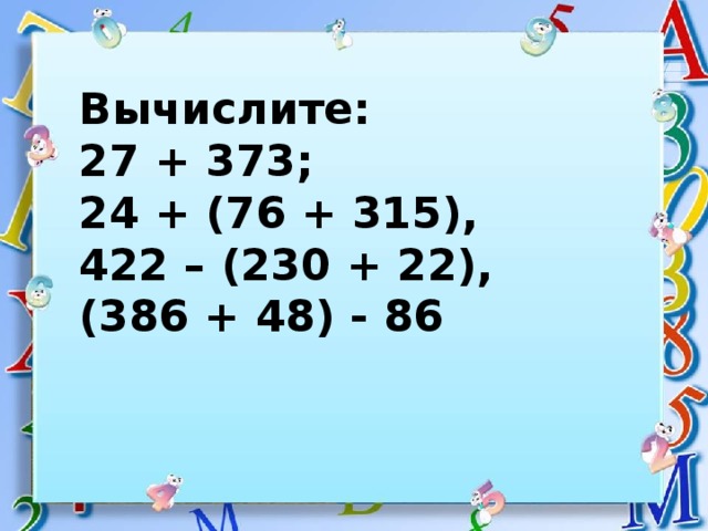 Вычислите: 27 + 373; 24 + (76 + 315), 422 – (230 + 22), (386 + 48) - 86 