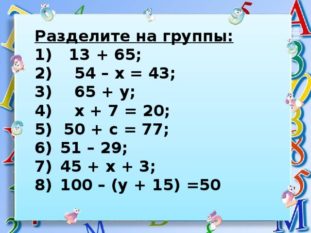 Разделите на группы: 1) 13 + 65; 2) 54 – х = 43; 3) 65 + у; 4) х + 7 = 20; 5) 50 + с = 77; 51 – 29; 45 + х + 3; 100 – (у + 15) =50 
