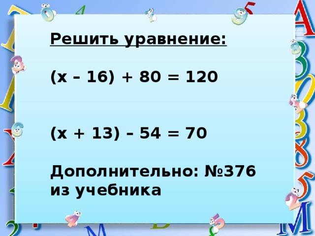 Решить уравнение:  (х – 16) + 80 = 120  (х + 13) – 54 = 70  Дополнительно: №376 из учебника 