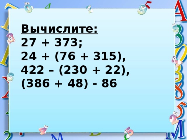 Вычислите: 27 + 373; 24 + (76 + 315), 422 – (230 + 22), (386 + 48) - 86 