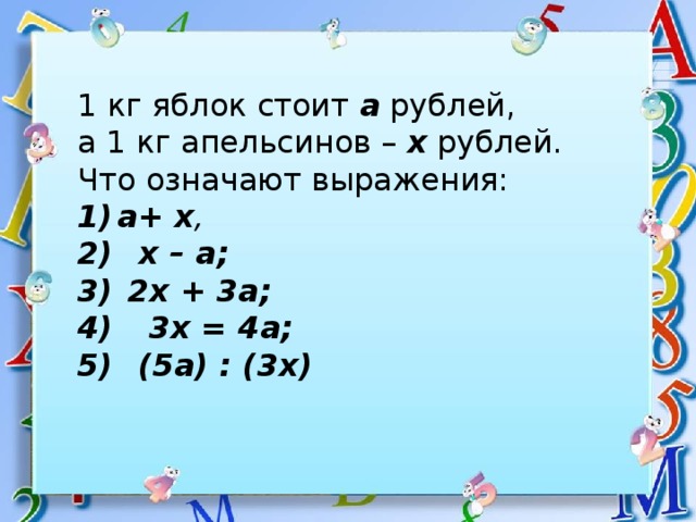1 кг яблок стоит а рублей, а 1 кг апельсинов – х рублей. Что означают выражения: а+ х ,  х – а;  2х + 3а;  3х = 4а;  (5а) : (3х) 