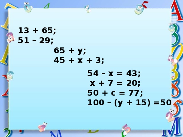13 + 65; 51 – 29;   65 + у; 45 + х + 3;     54 – х = 43;  х + 7 = 20; 50 + с = 77; 100 – (у + 15) =50   