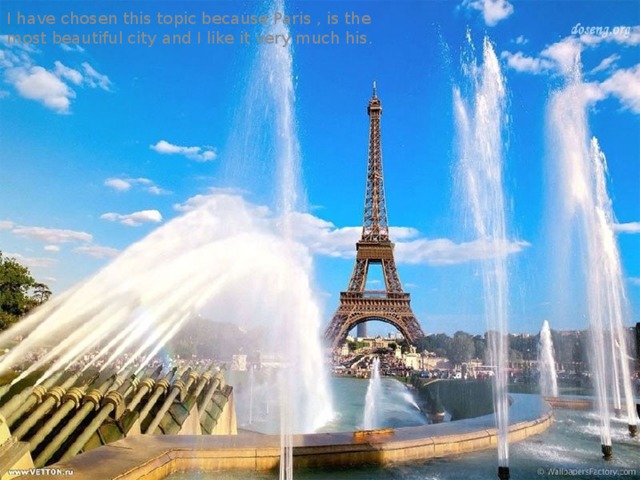 I have chosen this topic because Paris , is the most beautiful city and I like it very much his. 