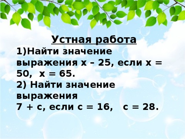 Устная работа 1)Найти значение выражения х – 25, если х = 50, х = 65. 2) Найти значение выражения 7 + с, если с = 16, с = 28. 