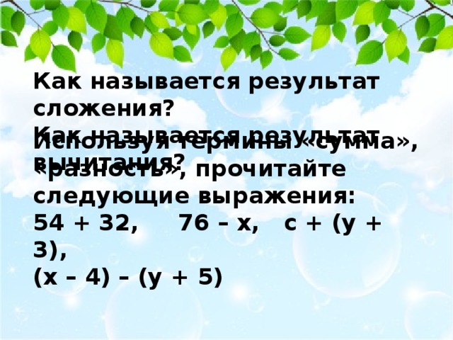 Как называется результат сложения? Как называется результат вычитания? Используя термины «сумма», «разность», прочитайте следующие выражения: 54 + 32, 76 – х, с + (у + 3), (х – 4) – (у + 5) 