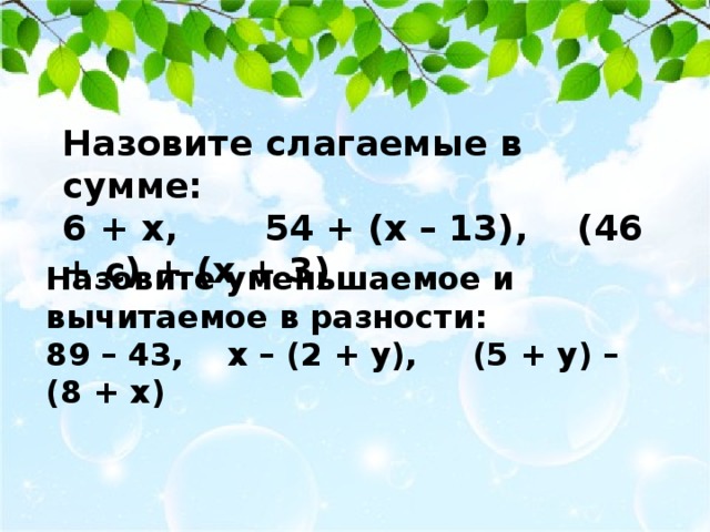Назовите слагаемые в сумме: 6 + х, 54 + (х – 13), (46 + с) + (х + 3) Назовите уменьшаемое и вычитаемое в разности: 89 – 43, х – (2 + у), (5 + у) – (8 + х) 