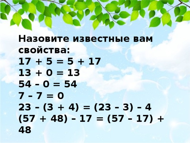 Назовите известные вам свойства: 17 + 5 = 5 + 17 13 + 0 = 13 54 – 0 = 54 7 – 7 = 0 23 – (3 + 4) = (23 – 3) – 4 (57 + 48) – 17 = (57 – 17) + 48 