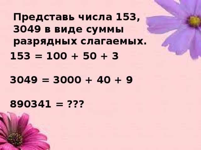 Представь числа 153, 3049 в виде суммы разрядных слагаемых. 153 = 100 + 50 + 3  3049 = 3000 + 40 + 9  890341 = ??? 