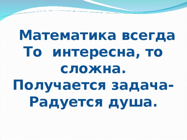 Математика всегда То интересна, то сложна. Получается задача- Радуется душа.