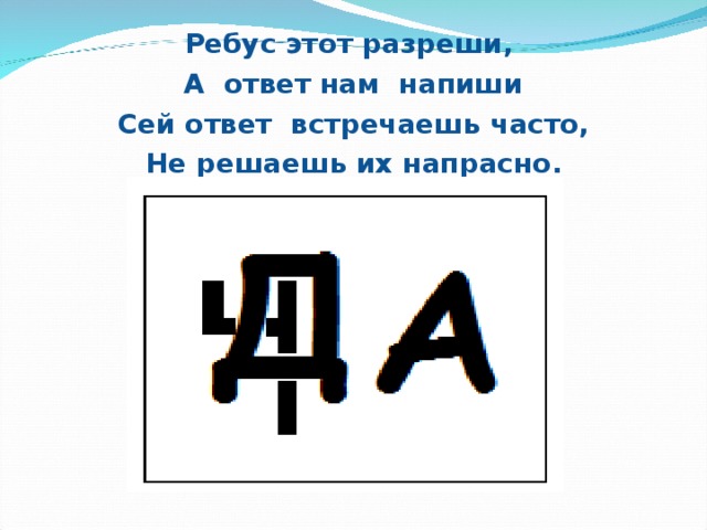 Ребус этот разреши, А ответ нам напиши Сей ответ встречаешь часто, Не решаешь их напрасно.