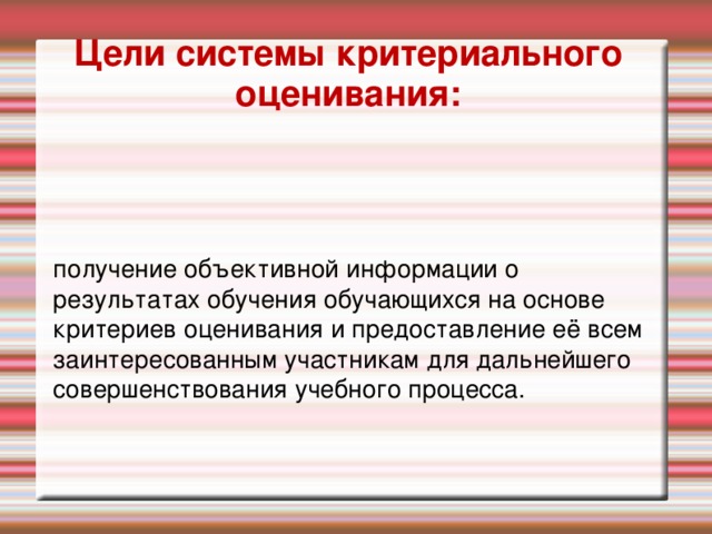 Цели системы критериального оценивания:       получение объективной информации о результатах обучения обучающихся на основе критериев оценивания и предоставление её всем заинтересованным участникам для дальнейшего совершенствования учебного процесса.