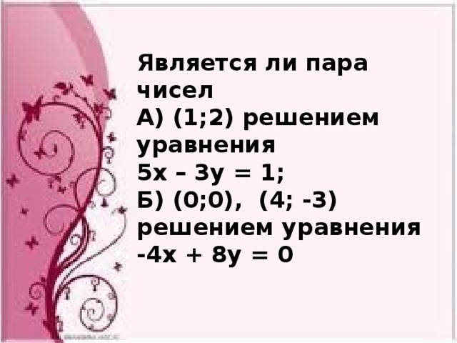  Является ли пара чисел А) (1;2) решением уравнения 5х – 3у = 1; Б) (0;0), (4; -3) решением уравнения -4х + 8у = 0  