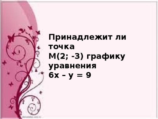 Принадлежит ли точка М(2; -3) графику уравнения 6х – у = 9 