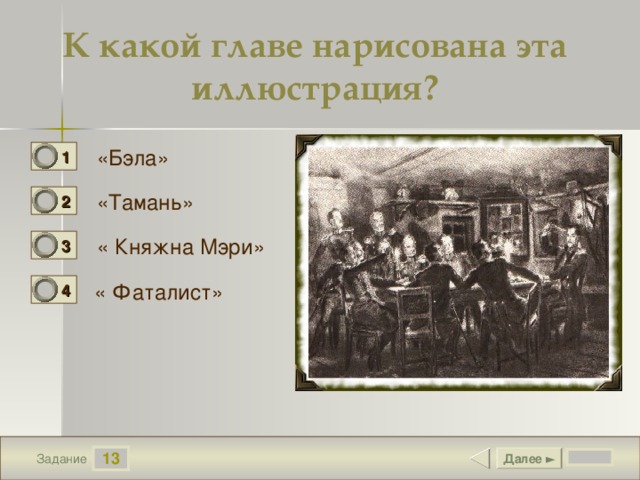 К какой главе нарисована эта иллюстрация? … … . «Бэла» 1 0 «Тамань» 2 0 « Княжна Мэри» 3 0 « Фаталист» 4 1 13 Далее ► Задание 