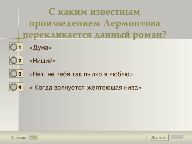 С каким известным произведением Лермонтова перекликается данный роман? «Дума» 1 1 «Нищий» 2 0 «Нет, не тебя так пылко я люблю» 3 0 « Когда волнуется желтеющая нива» 4 0 14 Далее ► Задание 