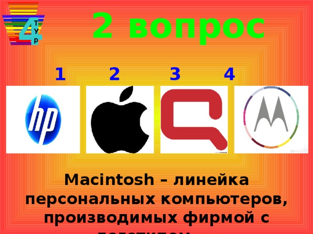 2 вопрос 4 Т У р 1 2 3 4 Macintosh – линейка персональных компьютеров, производимых фирмой с логотипом …