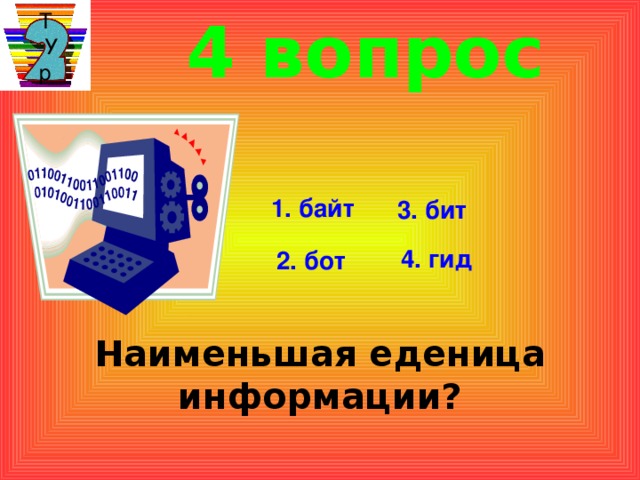 4 вопрос Т  У р 1. байт 3. бит 4. гид 2. бот Наименьшая еденица информации?