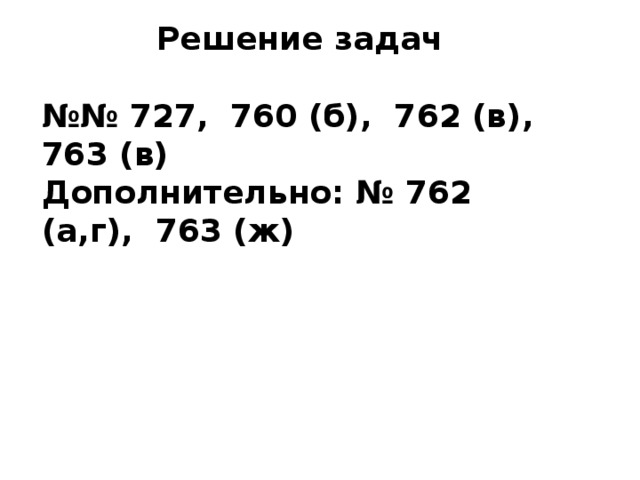 Решение задач  №№ 727, 760 (б), 762 (в), 763 (в) Дополнительно: № 762 (а,г), 763 (ж) 