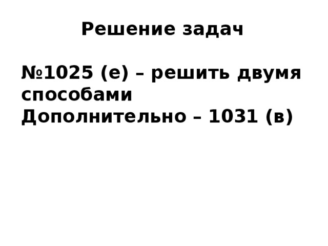 Решение задач  № 1025 (е) – решить двумя способами Дополнительно – 1031 (в) 