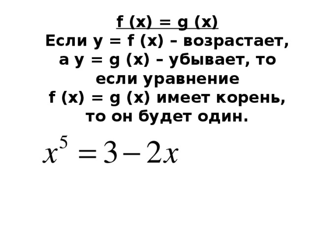 f (x) = g (x) Если у = f (x) – возрастает, а у = g (x) – убывает, то если уравнение f (x) = g (x) имеет корень, то он будет один.   