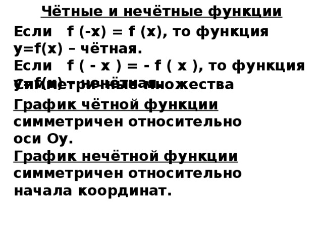 Чётные и нечётные функции    Если f (-x) = f (x), то функция y=f(x) – чётная. Если f ( - x ) = - f ( x ), то функция y=f(x) – нечётная. Симметричные множества График чётной функции симметричен относительно оси Оу. График нечётной функции симметричен относительно начала координат. 