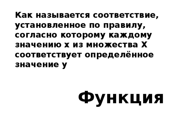 Как называется соответствие, установленное по правилу, согласно которому каждому значению х из множества Х соответствует определённое значение у Функция 