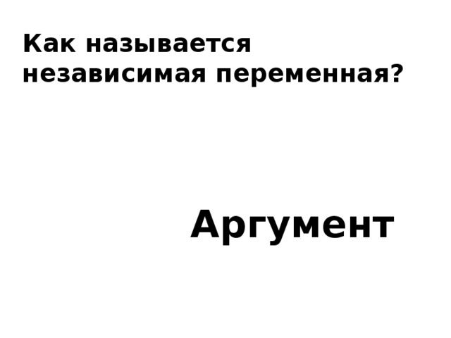 Как называется независимая переменная? Аргумент 