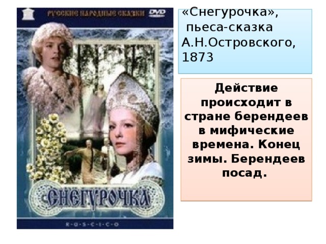 «Снегурочка»,  пьеса-сказка А.Н.Островского, 1873   Действие происходит в стране берендеев в мифические времена. Конец зимы. Берендеев посад. 