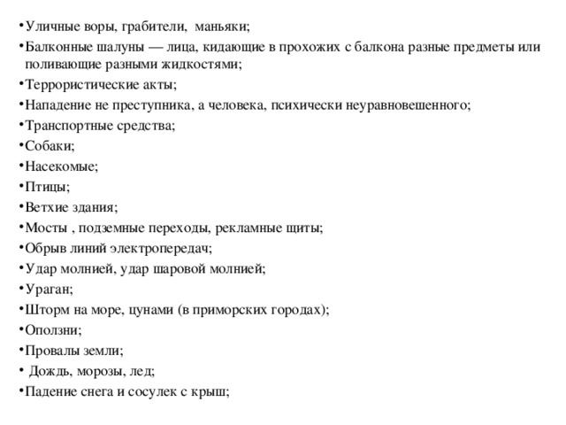 Уличные воры, грабители,  маньяки; Балконные шалуны — лица, кидающие в прохожих с балкона разные предметы или поливающие разными жидкостями; Террористические акты; Нападение не преступника, а человека, психически неуравновешенного; Транспортные средства; Собаки; Насекомые; Птицы; Ветхие здания; Мосты , подземные переходы, рекламные щиты; Обрыв линий электропередач; Удар молнией, удар шаровой молнией; Ураган; Шторм на море, цунами (в приморских городах); Оползни; Провалы земли;  Дождь, морозы, лед; Падение снега и сосулек с крыш;   