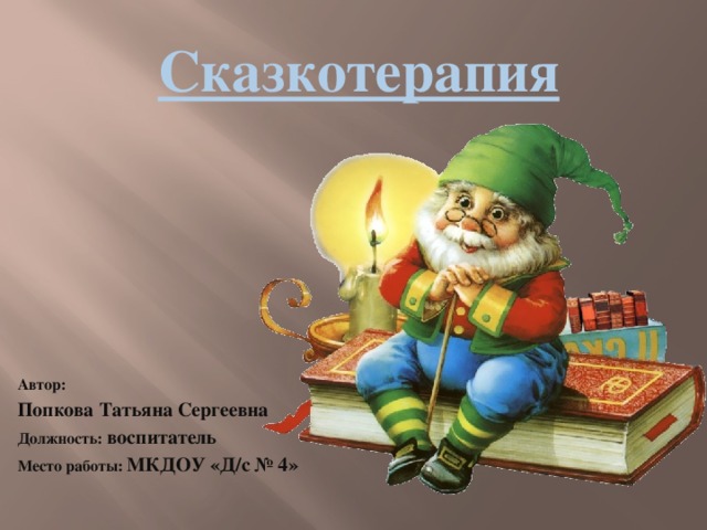 Сказкотерапия Автор: Попкова Татьяна Сергеевна Должность: воспитатель Место работы: МКДОУ «Д/с № 4»    