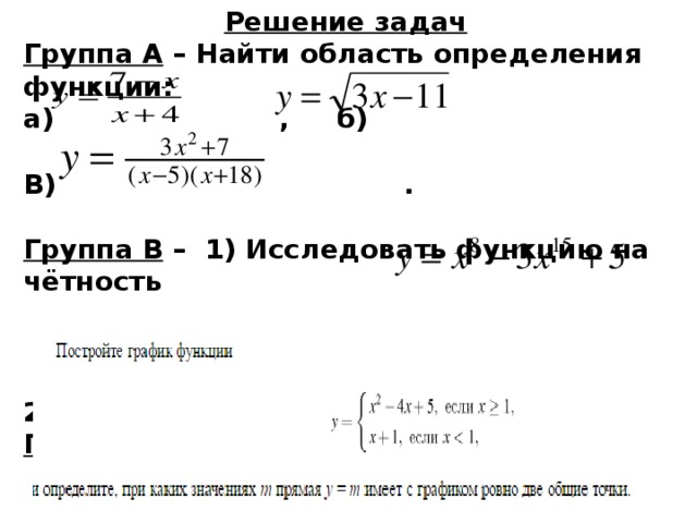 Решение задач Группа А – Найти область определения функции: а) , б)  В) .  Группа В – 1) Исследовать функцию на чётность  2) Описать свойства функции. Группа С - 