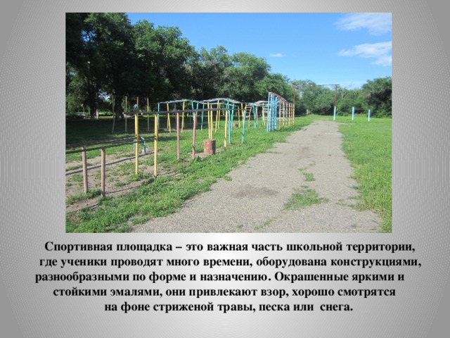     Спортивная площадка – это важная часть школьной территории, где ученики проводят много времени, оборудована конструкциями, разнообразными по форме и назначению. Окрашенные яркими и стойкими эмалями, они привлекают взор, хорошо смотрятся на фоне стриженой травы, песка или снега. 