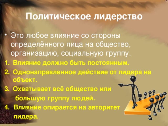 Политическое лидерство Это любое влияние со стороны определённого лица на общество, организацию, социальную группу. Влияние должно быть постоянным. Однонаправленное действие от лидера на объект. Охватывает всё общество или  большую группу людей. 4. Влияние опирается на авторитет  лидера.  