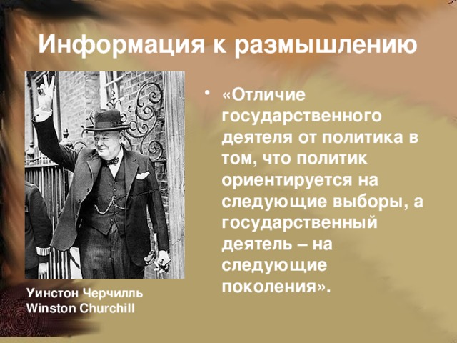 Информация к размышлению «Отличие государственного деятеля от политика в том, что политик ориентируется на следующие выборы, а государственный деятель – на следующие поколения». Уинстон Черчилль  Winston Churchill 