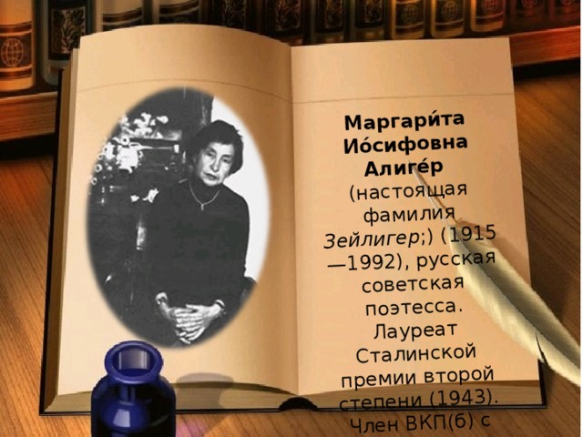 Маргари́та Ио́сифовна Алиге́р  (настоящая фамилия Зейлигер ;) (1915—1992), русская советская поэтесса. Лауреат Сталинской премии второй степени (1943 ) . Член ВКП(б)  с 1942 года . 