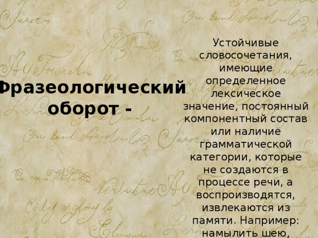 Устойчивые словосочетания, имеющие определенное лексическое значение, постоянный компонентный состав или наличие грамматической категории, которые не создаются в процессе речи, а воспроизводятся, извлекаются из памяти. Например: намылить шею, заморить червячка, бить в набат и т.п. Фразеологический оборот - 