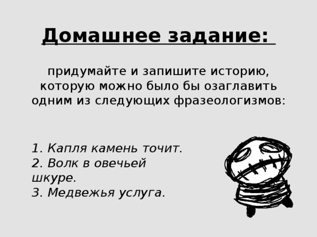 Домашнее задание: придумайте и запишите историю, которую можно было бы озаглавить одним из следующих фразеологизмов: 1.  Капля камень точит. 2.  Волк в овечьей шкуре. 3.  Медвежья услуга. 