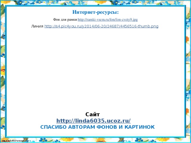 Интернет-ресурсы: Фон для рамки http://ramki-vsem.ru/fon/fon-cvety9.jpg Линия http://s4.pic4you.ru/y2014/06-20/24687/4456516-thumb.png  Сайт http://linda6035.ucoz.ru/   СПАСИБО АВТОРАМ ФОНОВ И КАРТИНОК 