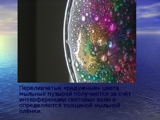 Переливчатые «радужные» цвета мыльных пузырей получаются за счёт интерференции световых волн и определяются толщиной мыльной плёнки. 