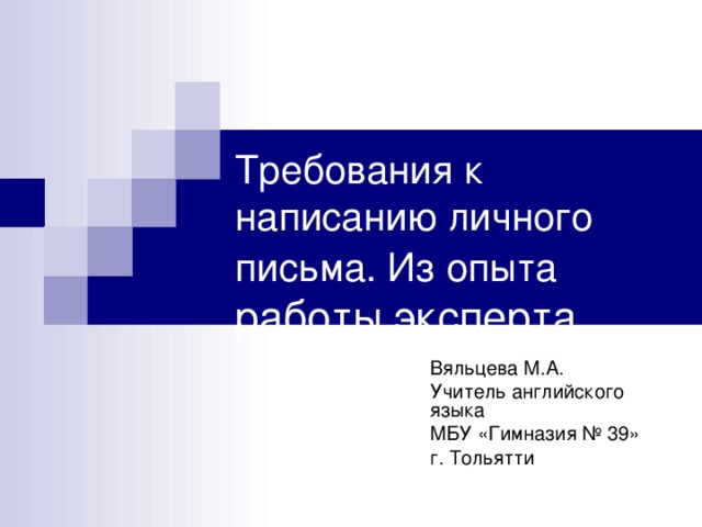 Требования к написанию личного письма. Из опыта работы эксперта. Вяльцева М.А. Учитель английского языка МБУ «Гимназия № 39» г. Тольятти 