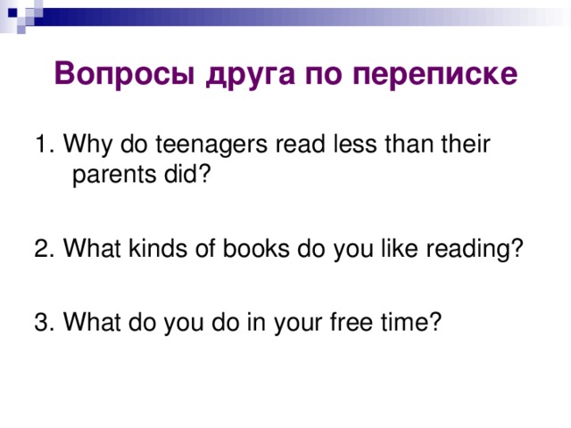 Вопросы друга по переписке 1. Why do teenagers read less than their parents did?  2. What kinds of books do you like reading?  3. What do you do in your free time?  