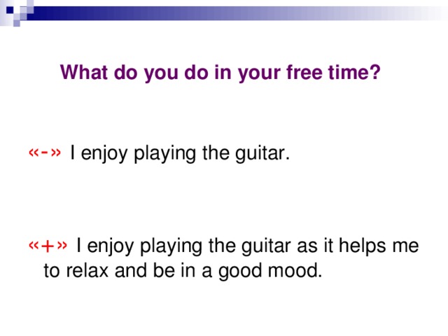What do you do in your free time?  «-» I enjoy playing the guitar . «+» I enjoy playing the guitar as it helps me to relax and be in a good mood. 