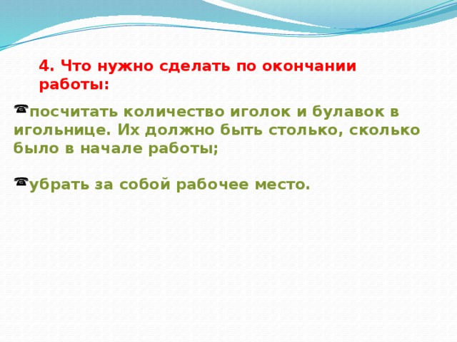 4. Что нужно сделать по окончании работы: посчитать количество иголок и булавок в игольнице. Их должно быть столько, сколько было в начале работы;  убрать за собой рабочее место. 