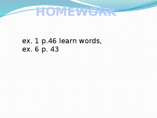 HOMEWORK ex. 1 p.46 learn words, ex. 6 p. 43 